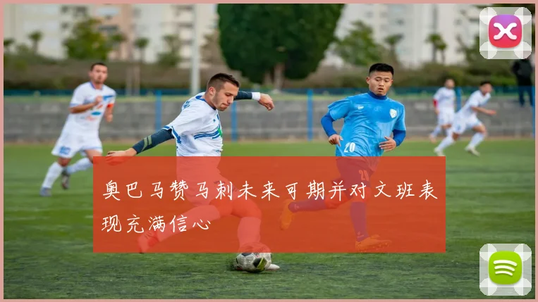 奥巴马赞马刺未来可期并对文班表现充满信心