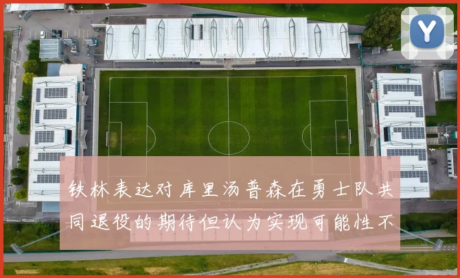 铁林表达对库里汤普森在勇士队共同退役的期待但认为实现可能性不大