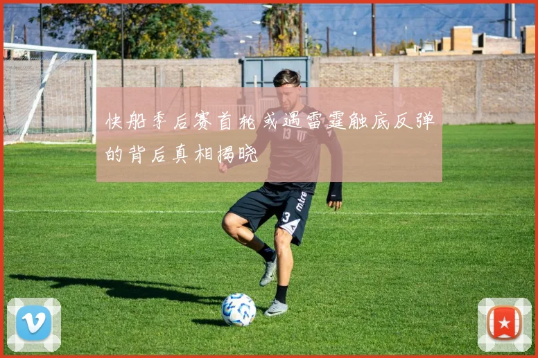 快船季后赛首轮或遇雷霆触底反弹的背后真相揭晓
