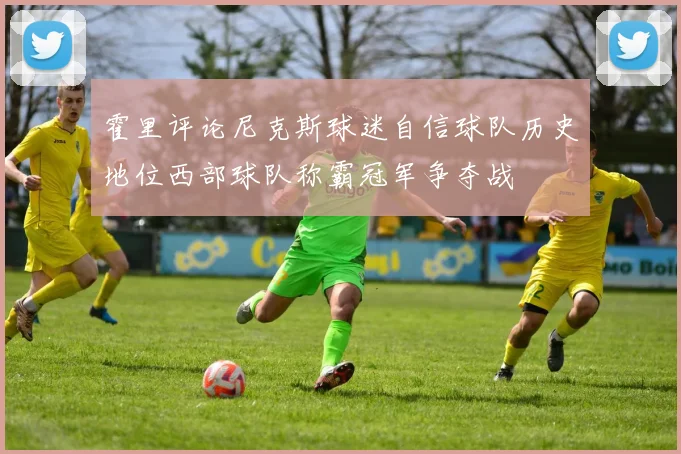 霍里评论尼克斯球迷自信球队历史地位西部球队称霸冠军争夺战