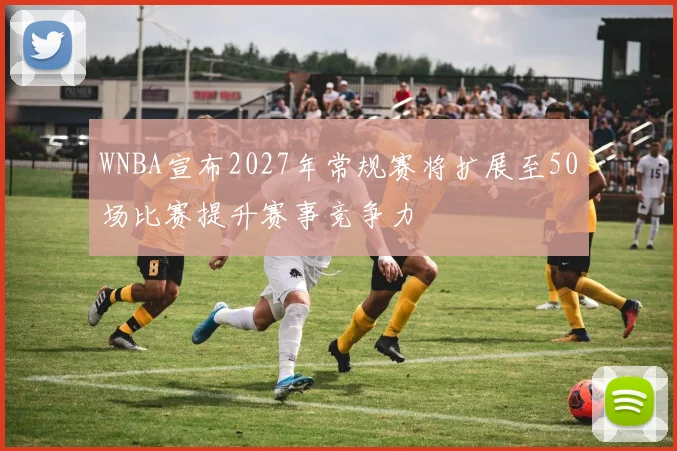 WNBA宣布2027年常规赛将扩展至50场比赛提升赛事竞争力