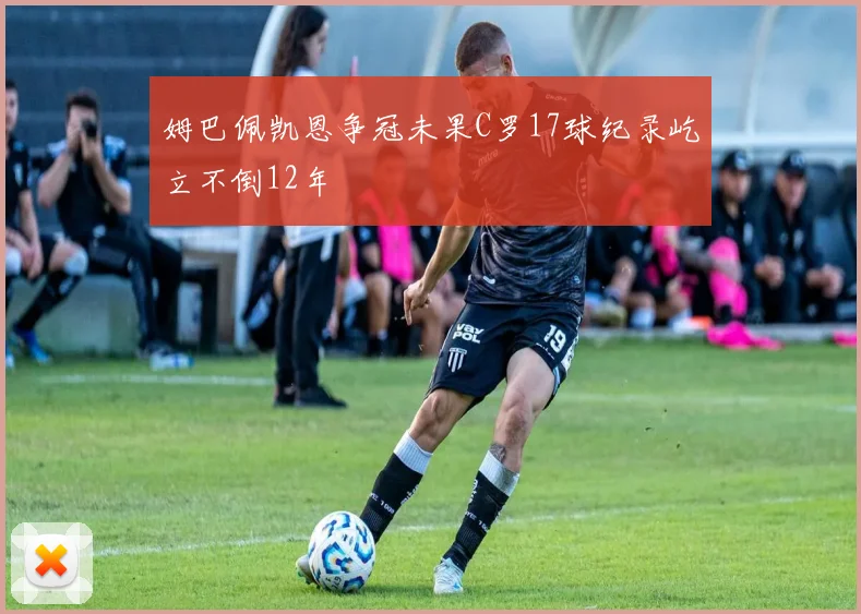 姆巴佩凯恩争冠未果C罗17球纪录屹立不倒12年