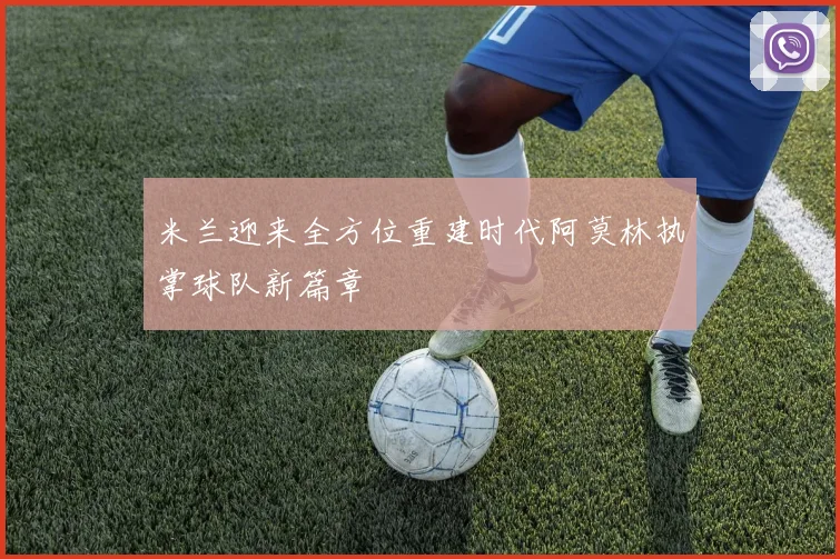 米兰迎来全方位重建时代阿莫林执掌球队新篇章
