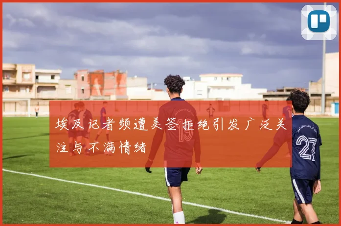 埃及记者频遭美签拒绝引发广泛关注与不满情绪