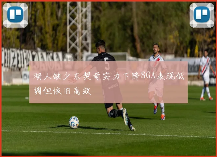 湖人缺少东契奇实力下降SGA表现低调但依旧高效