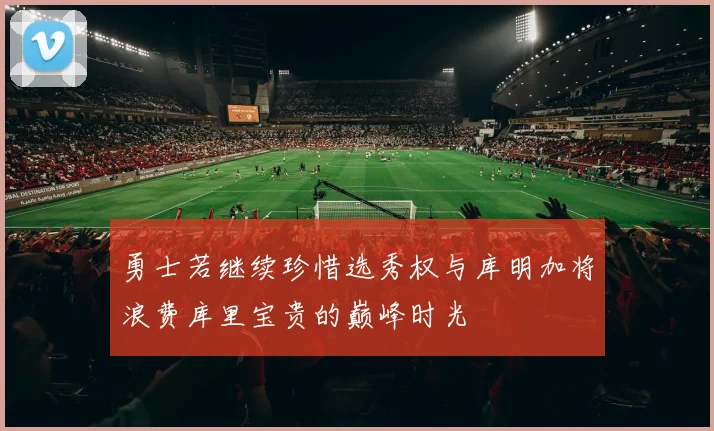 勇士若继续珍惜选秀权与库明加将浪费库里宝贵的巅峰时光