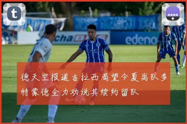 德天空报道吉拉西渴望今夏离队多特蒙德全力劝说其续约留队