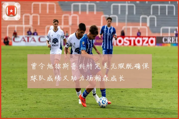 曾令旭称斯普利特完美无瑕既确保球队成绩又助力杨瀚森成长