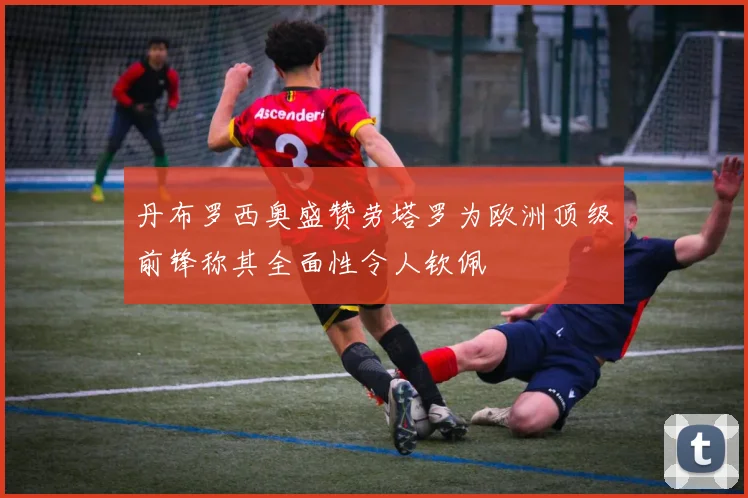 丹布罗西奥盛赞劳塔罗为欧洲顶级前锋称其全面性令人钦佩