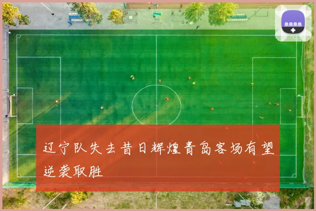 辽宁队失去昔日辉煌青岛客场有望逆袭取胜