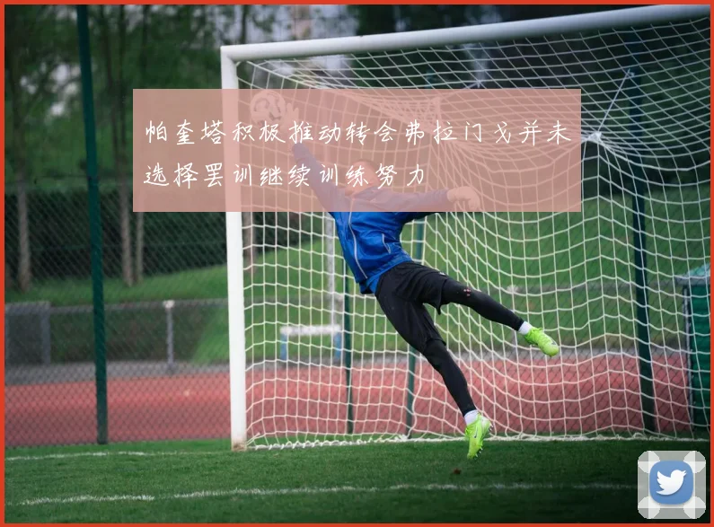 帕奎塔积极推动转会弗拉门戈并未选择罢训继续训练努力