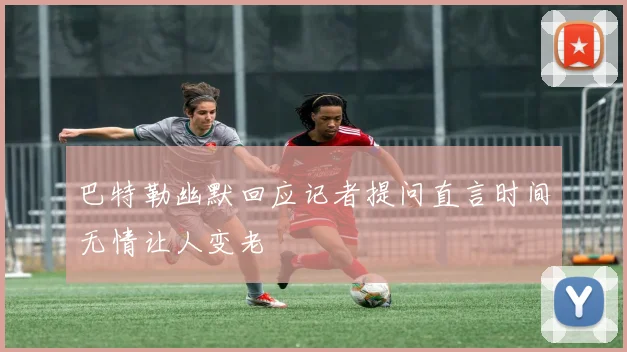 巴特勒幽默回应记者提问直言时间无情让人变老