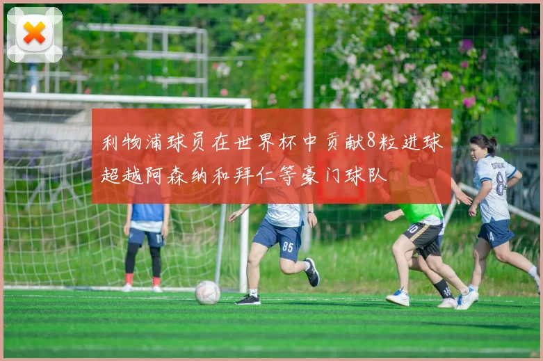 利物浦球员在世界杯中贡献8粒进球超越阿森纳和拜仁等豪门球队