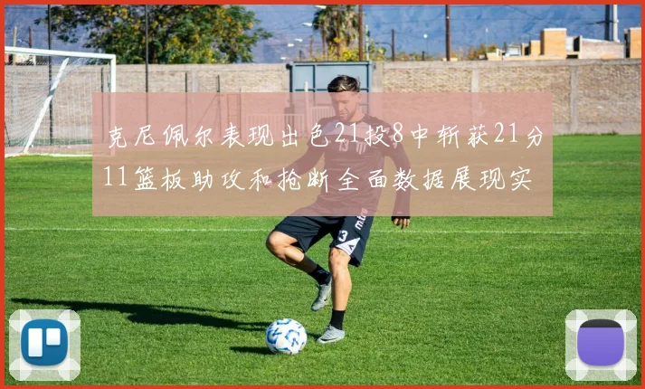 克尼佩尔表现出色21投8中斩获21分11篮板助攻和抢断全面数据展现实力