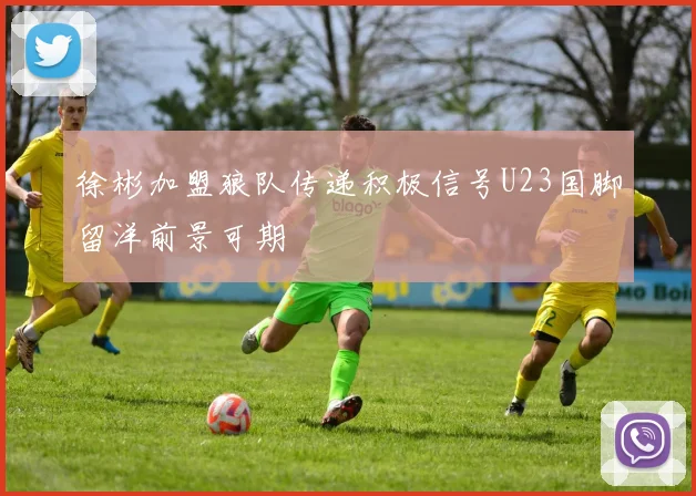 徐彬加盟狼队传递积极信号U23国脚留洋前景可期