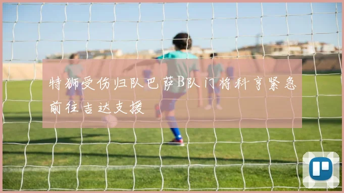 特狮受伤归队巴萨B队门将科亨紧急前往吉达支援
