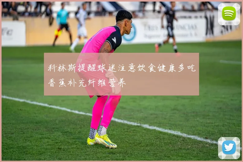 科林斯提醒球迷注意饮食健康多吃香蕉补充纤维营养