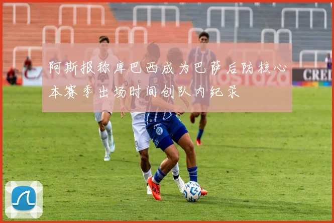 阿斯报称库巴西成为巴萨后防核心本赛季出场时间创队内纪录