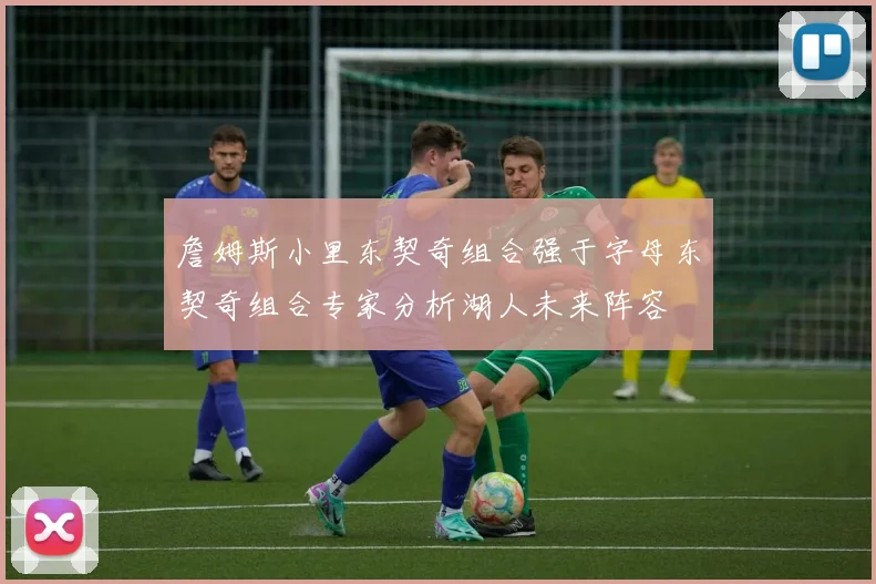 詹姆斯小里东契奇组合强于字母东契奇组合专家分析湖人未来阵容