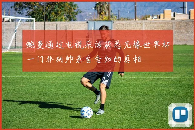 鲍曼通过电视采访获悉无缘世界杯一门非纳帅亲自告知的真相