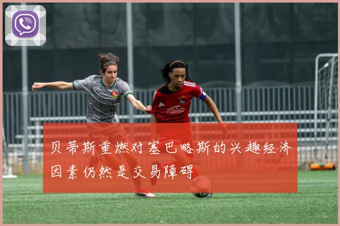 贝蒂斯重燃对塞巴略斯的兴趣经济因素仍然是交易障碍