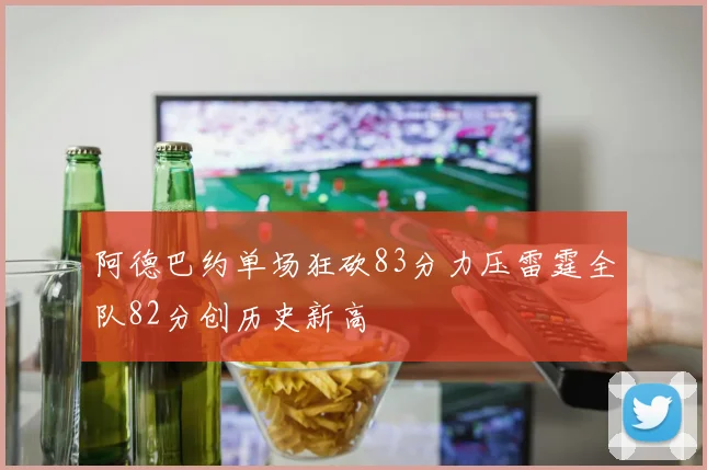 阿德巴约单场狂砍83分力压雷霆全队82分创历史新高