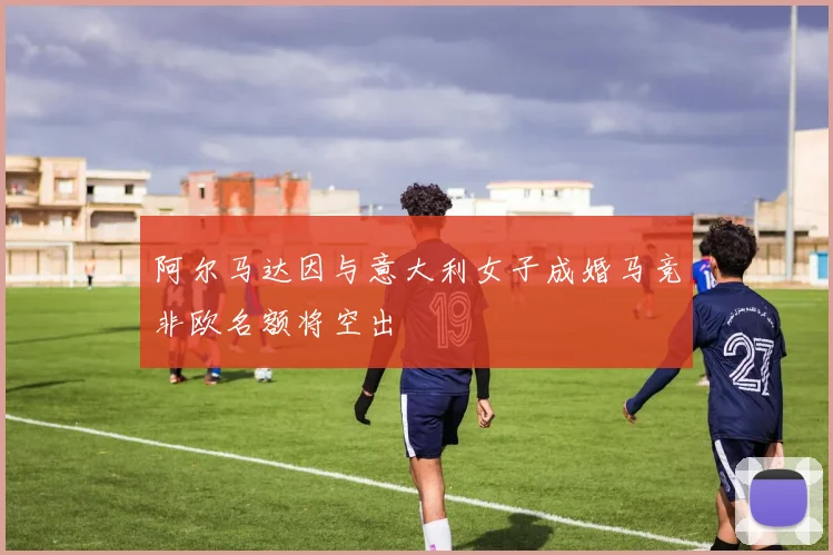 阿尔马达因与意大利女子成婚马竞非欧名额将空出