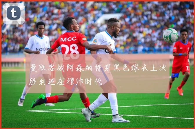 曼联客战阿森纳将穿黑色球衣上次胜利还在穆帅时代