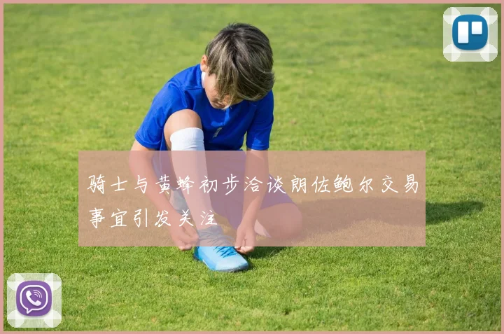 骑士与黄蜂初步洽谈朗佐鲍尔交易事宜引发关注