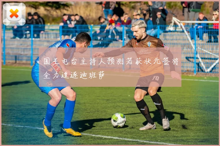 国王电台主持人预测若获状元签将全力追逐迪班萨