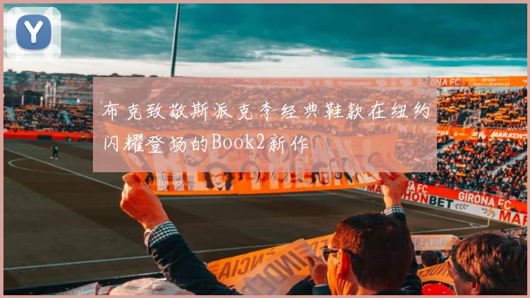 布克致敬斯派克李经典鞋款在纽约闪耀登场的Book2新作