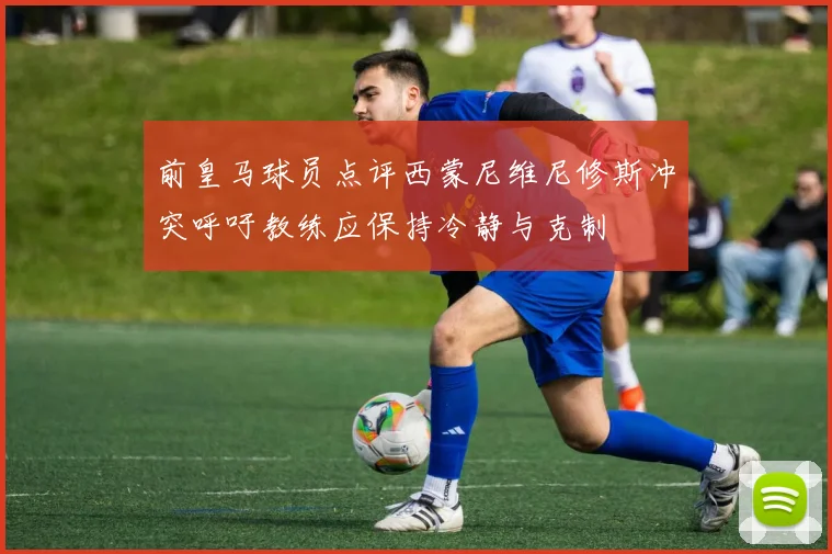 前皇马球员点评西蒙尼维尼修斯冲突呼吁教练应保持冷静与克制