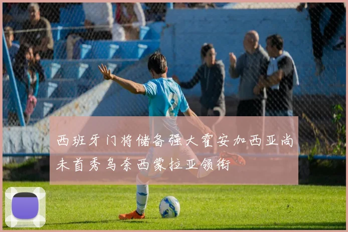 西班牙门将储备强大霍安加西亚尚未首秀乌奈西蒙拉亚领衔