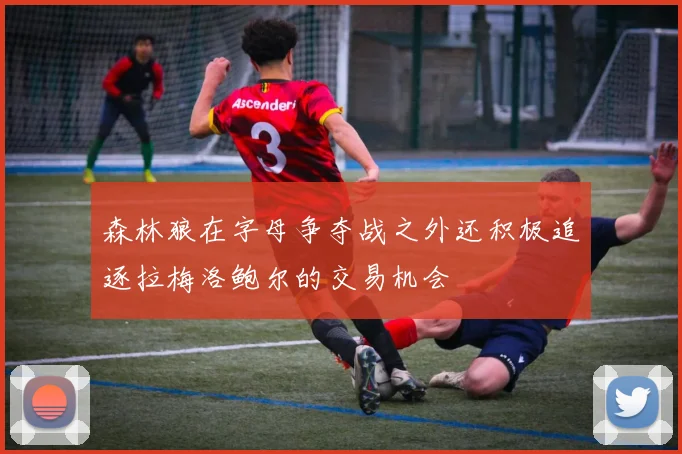 森林狼在字母争夺战之外还积极追逐拉梅洛鲍尔的交易机会